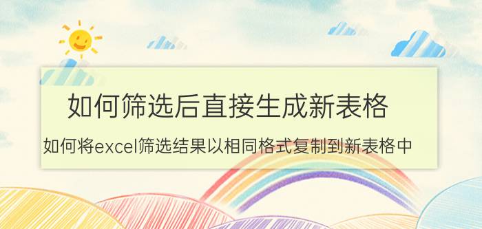 如何筛选后直接生成新表格 如何将excel筛选结果以相同格式复制到新表格中？